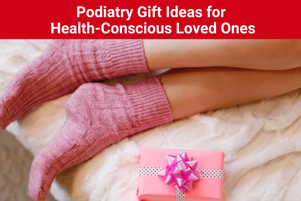 Podiatry Gift Ideas for Health-Conscious Loved Ones New